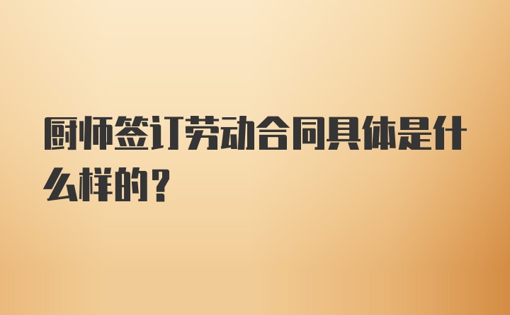 厨师签订劳动合同具体是什么样的？