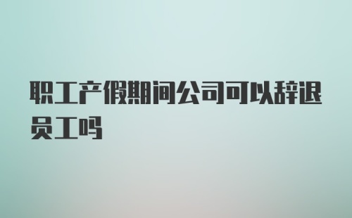 职工产假期间公司可以辞退员工吗