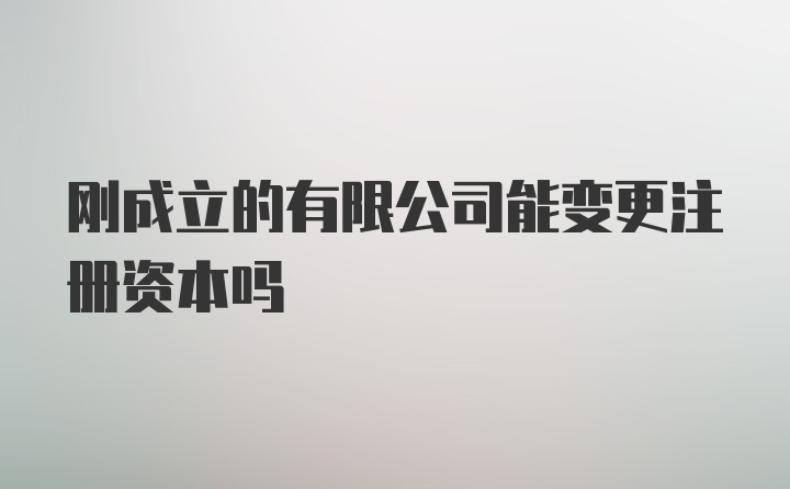 刚成立的有限公司能变更注册资本吗