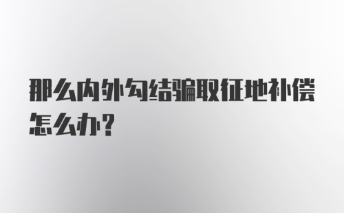 那么内外勾结骗取征地补偿怎么办？