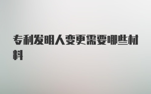 专利发明人变更需要哪些材料