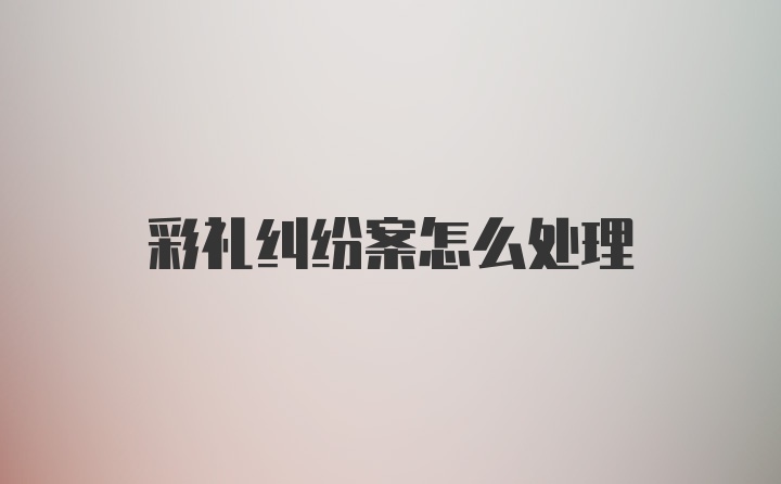 彩礼纠纷案怎么处理