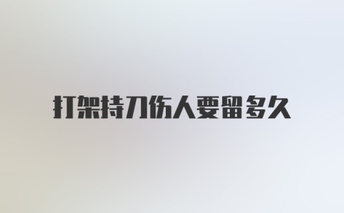 打架持刀伤人要留多久