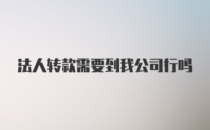 法人转款需要到我公司行吗