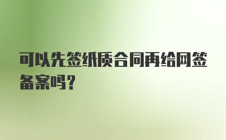 可以先签纸质合同再给网签备案吗？