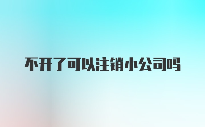 不开了可以注销小公司吗