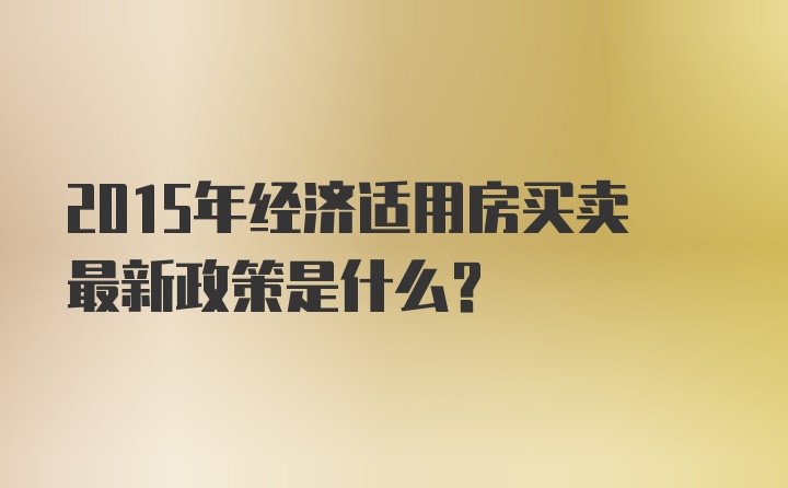 2015年经济适用房买卖最新政策是什么？