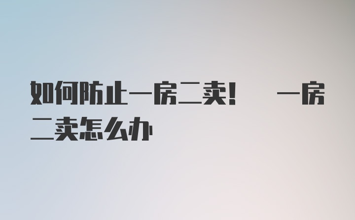 如何防止一房二卖! 一房二卖怎么办