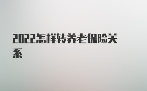 2022怎样转养老保险关系