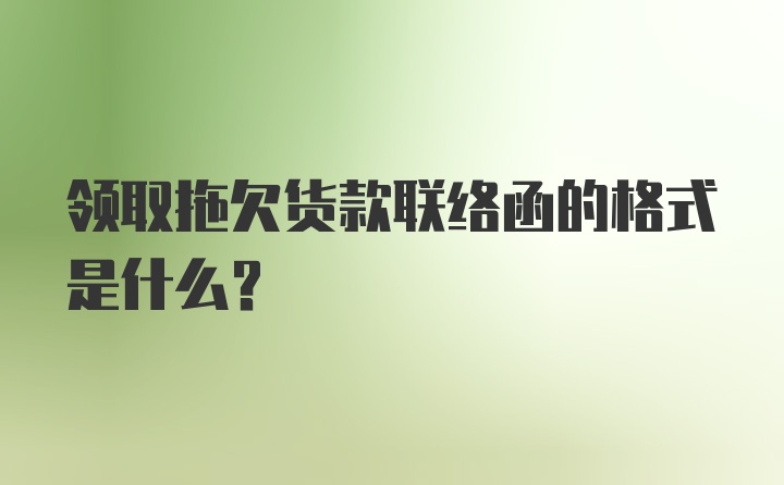 领取拖欠货款联络函的格式是什么？