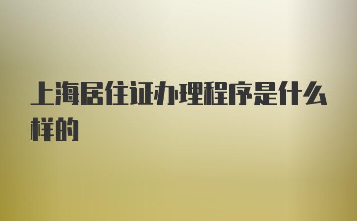 上海居住证办理程序是什么样的