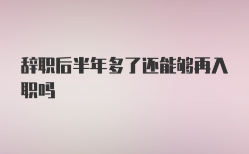 辞职后半年多了还能够再入职吗