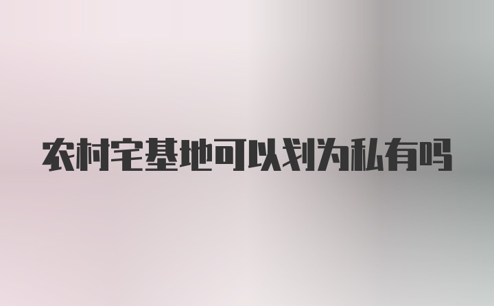 农村宅基地可以划为私有吗