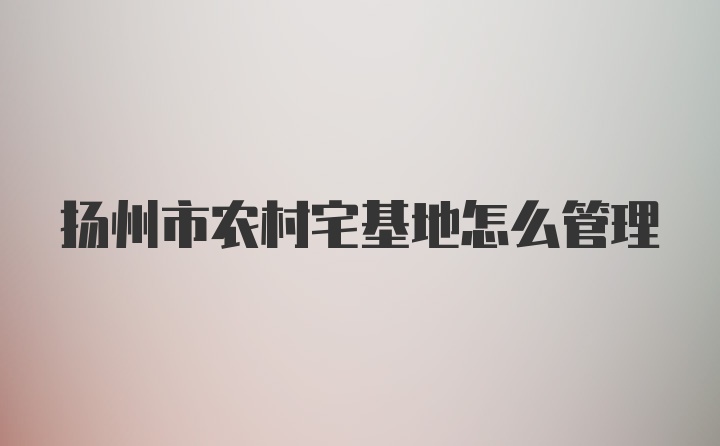 扬州市农村宅基地怎么管理