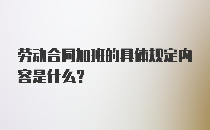 劳动合同加班的具体规定内容是什么？