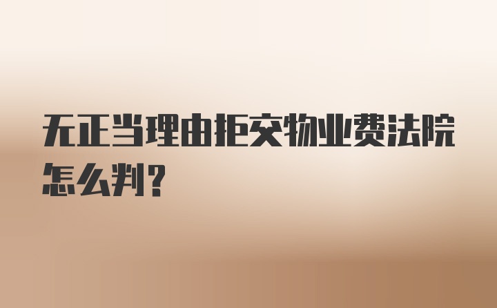 无正当理由拒交物业费法院怎么判？