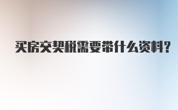 买房交契税需要带什么资料？