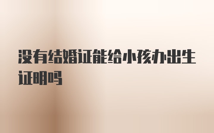 没有结婚证能给小孩办出生证明吗