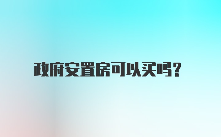 政府安置房可以买吗？