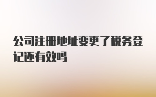 公司注册地址变更了税务登记还有效吗