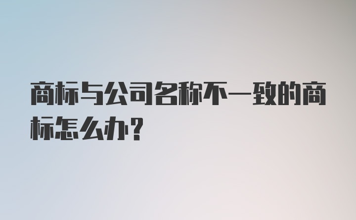 商标与公司名称不一致的商标怎么办？