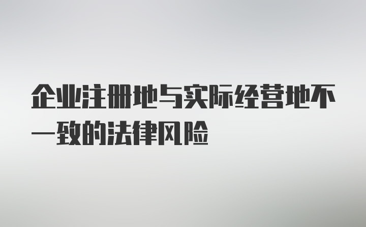 企业注册地与实际经营地不一致的法律风险