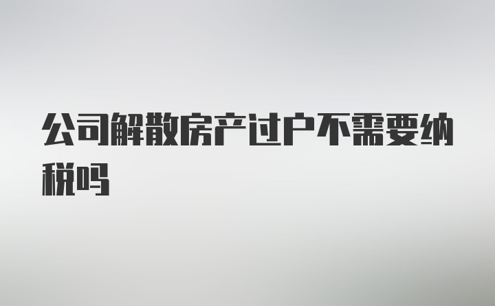 公司解散房产过户不需要纳税吗