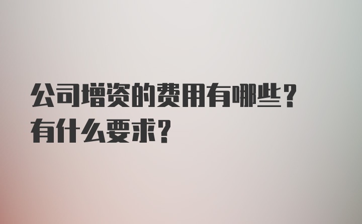 公司增资的费用有哪些? 有什么要求?