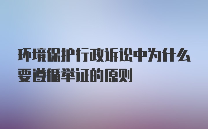 环境保护行政诉讼中为什么要遵循举证的原则