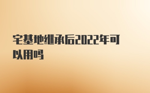 宅基地继承后2022年可以用吗