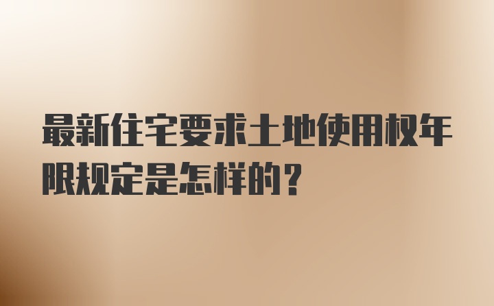 最新住宅要求土地使用权年限规定是怎样的？