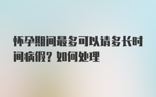 怀孕期间最多可以请多长时间病假？如何处理