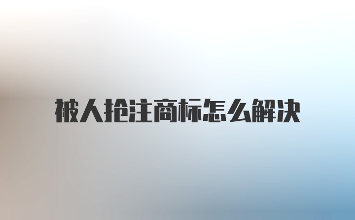 被人抢注商标怎么解决