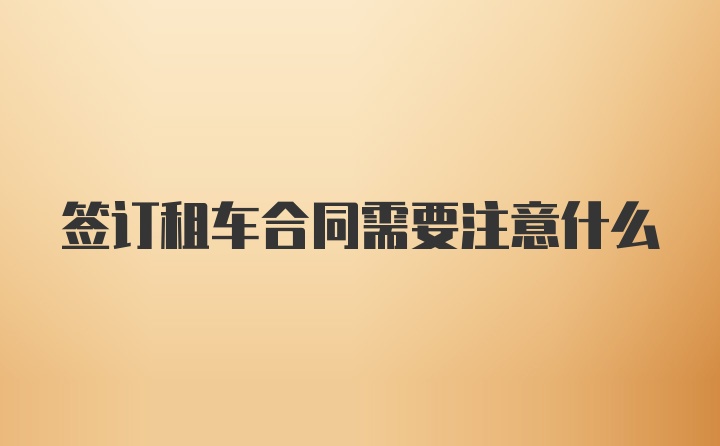 签订租车合同需要注意什么