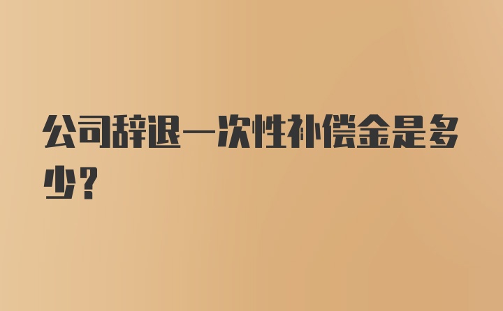 公司辞退一次性补偿金是多少？