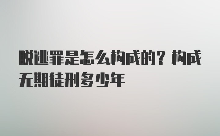 脱逃罪是怎么构成的？构成无期徒刑多少年