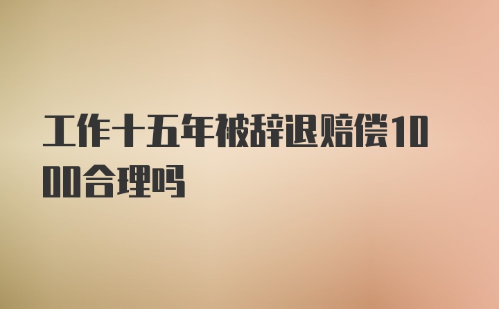 工作十五年被辞退赔偿1000合理吗