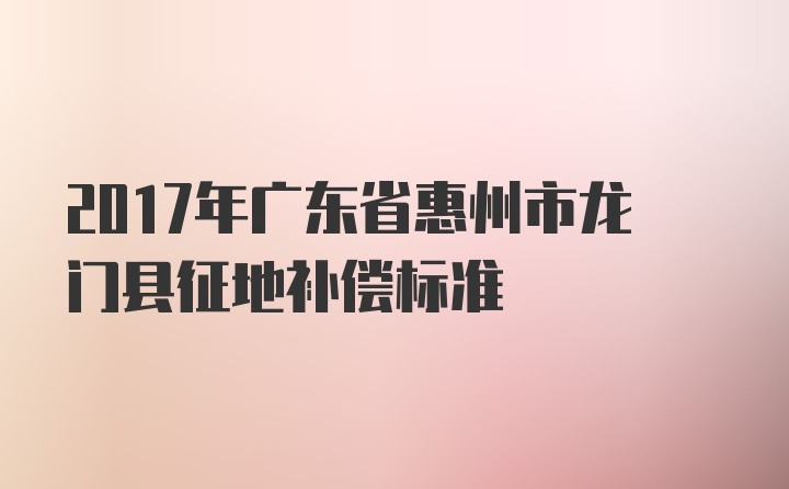 2017年广东省惠州市龙门县征地补偿标准