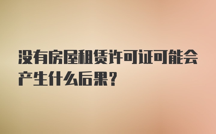 没有房屋租赁许可证可能会产生什么后果？