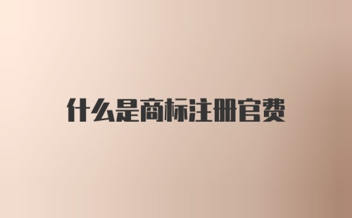 什么是商标注册官费