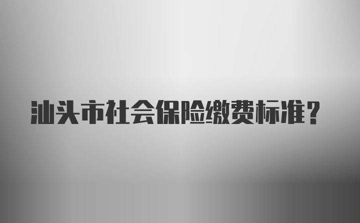 汕头市社会保险缴费标准？