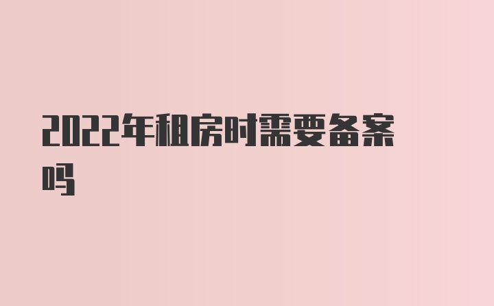 2022年租房时需要备案吗