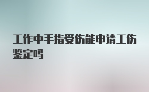 工作中手指受伤能申请工伤鉴定吗