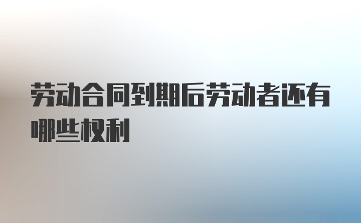 劳动合同到期后劳动者还有哪些权利