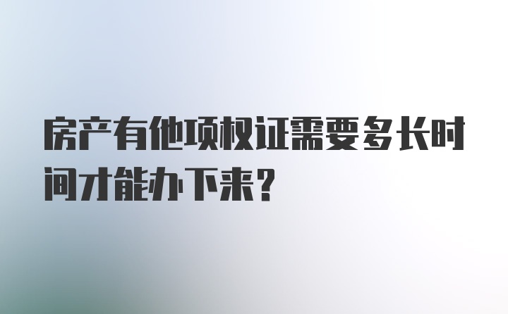 房产有他项权证需要多长时间才能办下来？