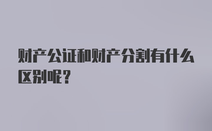 财产公证和财产分割有什么区别呢？