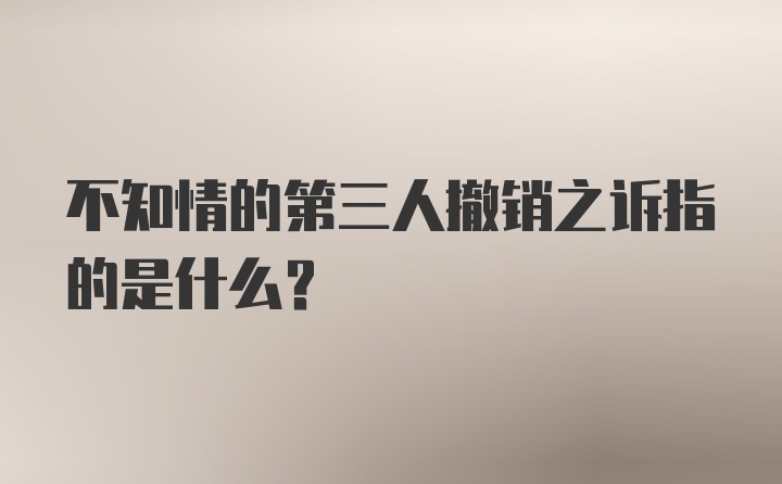 不知情的第三人撤销之诉指的是什么?