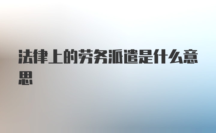 法律上的劳务派遣是什么意思