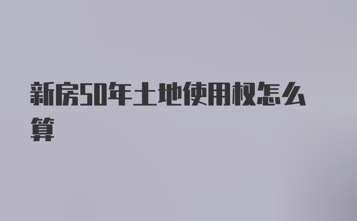 新房50年土地使用权怎么算