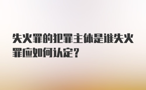 失火罪的犯罪主体是谁失火罪应如何认定?